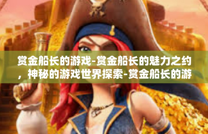 赏金船长的游戏-赏金船长的魅力之约，神秘的游戏世界探索-赏金船长的游戏