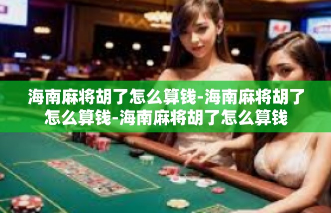 海南麻将胡了怎么算钱-海南麻将胡了怎么算钱-海南麻将胡了怎么算钱
