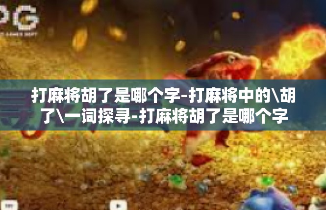 打麻将胡了是哪个字-打麻将中的\胡了\一词探寻-打麻将胡了是哪个字
