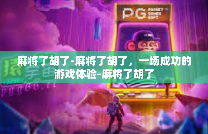 麻将了胡了-麻将了胡了，一场成功的游戏体验-麻将了胡了