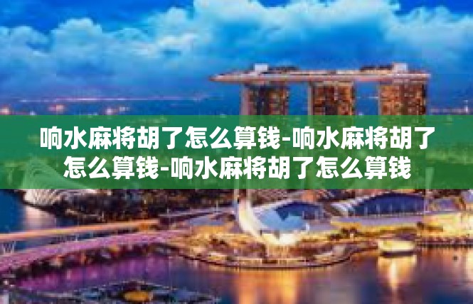 响水麻将胡了怎么算钱-响水麻将胡了怎么算钱-响水麻将胡了怎么算钱