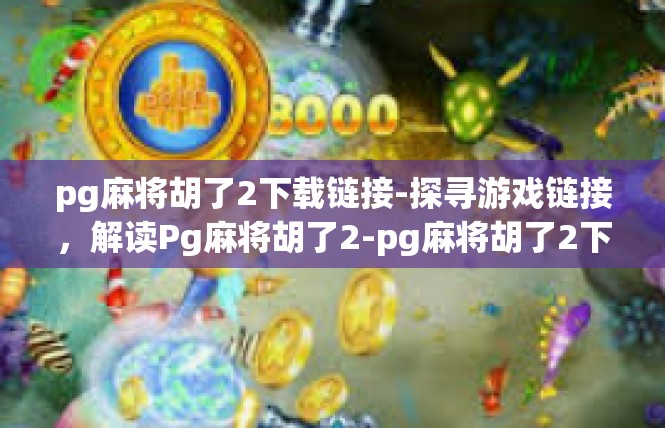 pg麻将胡了2下载链接-探寻游戏链接，解读Pg麻将胡了2-pg麻将胡了2下载链接