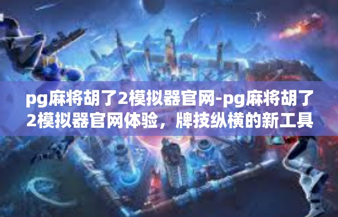 pg麻将胡了2模拟器官网-pg麻将胡了2模拟器官网体验，牌技纵横的新工具-pg麻将胡了2模拟器官网