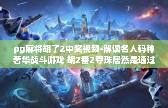 pg麻将胡了2中奖视频-解读名人码种奢华战斗游戏 胡2番2夺珠居然是通过充满高潮特技的游戏视频？pg麻将胡了2中奖视频
