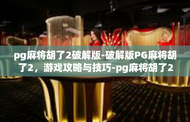 pg麻将胡了2破解版-破解版PG麻将胡了2，游戏攻略与技巧-pg麻将胡了2破解版