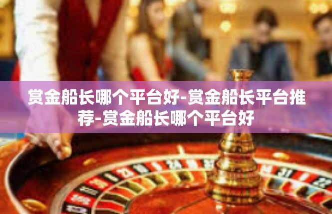 赏金船长哪个平台好-赏金船长平台推荐-赏金船长哪个平台好
