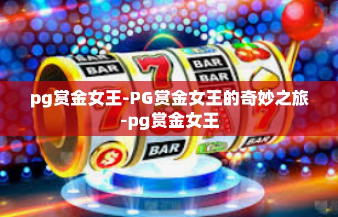 pg赏金女王-PG赏金女王的奇妙之旅-pg赏金女王