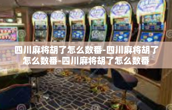 四川麻将胡了怎么数番-四川麻将胡了怎么数番-四川麻将胡了怎么数番