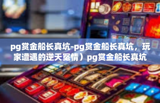 pg赏金船长真坑-pg赏金船长真坑，玩家遭遇的逆天冤情）pg赏金船长真坑