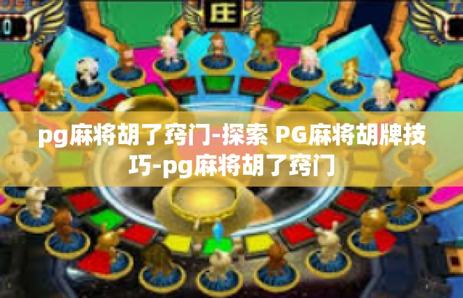 pg麻将胡了窍门-探索 PG麻将胡牌技巧-pg麻将胡了窍门