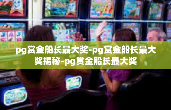 pg赏金船长最大奖-pg赏金船长最大奖揭秘-pg赏金船长最大奖