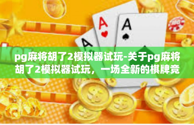 pg麻将胡了2模拟器试玩-关于pg麻将胡了2模拟器试玩，一场全新的棋牌竞技之旅-pg麻将胡了2模拟器试玩