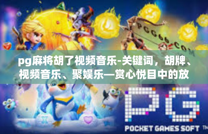 pg麻将胡了视频音乐-关键词，胡牌、视频音乐、聚娱乐—赏心悦目中的放松心情-pg麻将胡了视频音乐