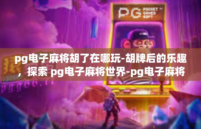pg电子麻将胡了在哪玩-胡牌后的乐趣，探索 pg电子麻将世界-pg电子麻将胡了在哪玩