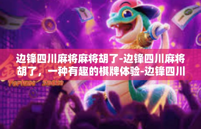 边锋四川麻将麻将胡了-边锋四川麻将胡了，一种有趣的棋牌体验-边锋四川麻将麻将胡了