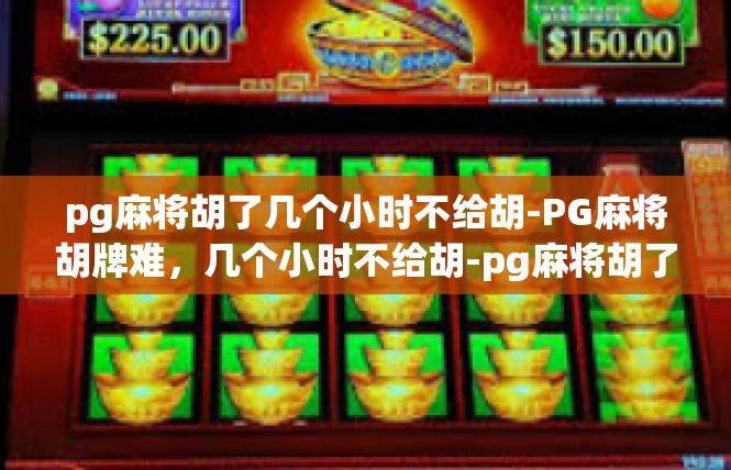 pg麻将胡了几个小时不给胡-PG麻将胡牌难，几个小时不给胡-pg麻将胡了几个小时不给胡
