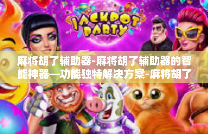 麻将胡了辅助器-麻将胡了辅助器的智能神器—功能独特解决方案-麻将胡了辅助器