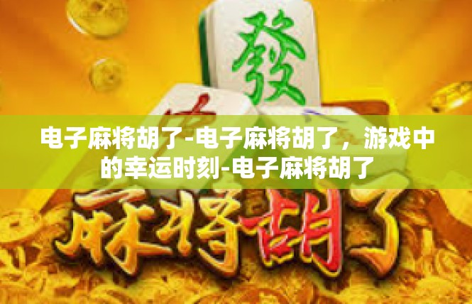 电子麻将胡了-电子麻将胡了，游戏中的幸运时刻-电子麻将胡了