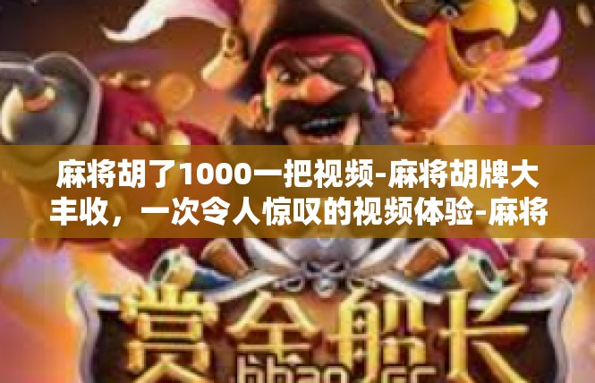麻将胡了1000一把视频-麻将胡牌大丰收，一次令人惊叹的视频体验-麻将胡了1000一把视频