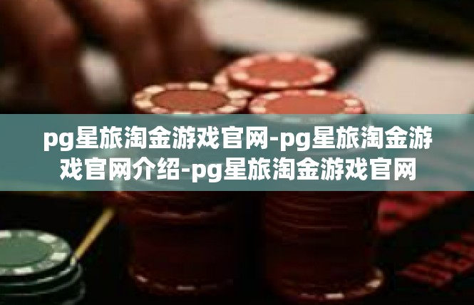 pg星旅淘金游戏官网-pg星旅淘金游戏官网介绍-pg星旅淘金游戏官网