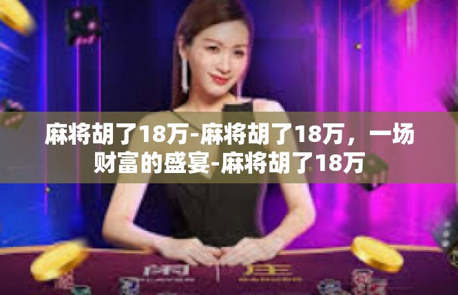 麻将胡了18万-麻将胡了18万，一场财富的盛宴-麻将胡了18万