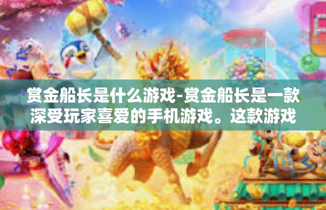 赏金船长是什么游戏-赏金船长是一款深受玩家喜爱的手机游戏。这款游戏以其独特的游戏设定和丰富的游戏玩法，吸引了众多玩家。下面将详细介绍赏金船长的背景、玩法以及关键词。赏金船长是什么游戏
