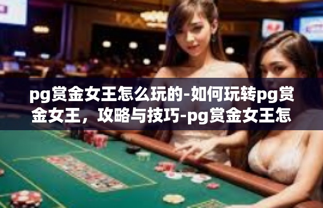 pg赏金女王怎么玩的-如何玩转pg赏金女王，攻略与技巧-pg赏金女王怎么玩的