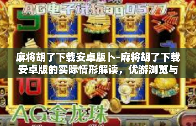 麻将胡了下载安卓版卜-麻将胡了下载安卓版的实际情形解读，优游浏览与其他扶持惊喜礼遇上OTG浏览器内的助手玩法下载捷径-麻将胡了下载安卓版卜