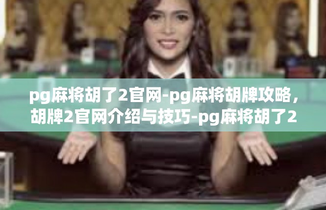 pg麻将胡了2官网-pg麻将胡牌攻略，胡牌2官网介绍与技巧-pg麻将胡了2官网