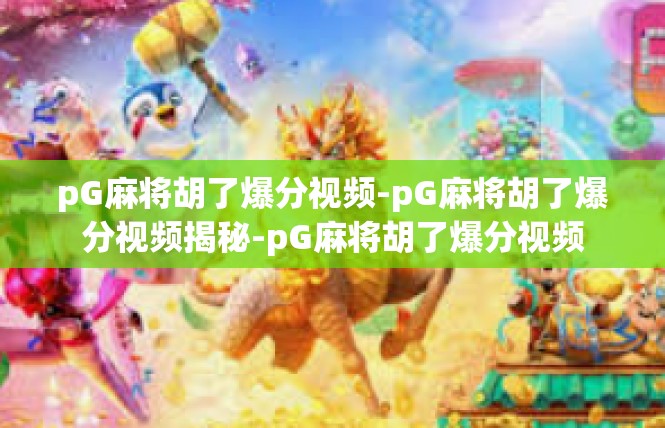 pG麻将胡了爆分视频-pG麻将胡了爆分视频揭秘-pG麻将胡了爆分视频