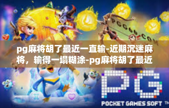 pg麻将胡了最近一直输-近期沉迷麻将，输得一塌糊涂-pg麻将胡了最近一直输