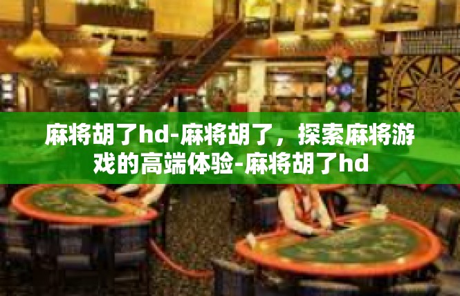 麻将胡了hd-麻将胡了，探索麻将游戏的高端体验-麻将胡了hd