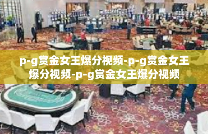p-g赏金女王爆分视频-p-g赏金女王爆分视频-p-g赏金女王爆分视频