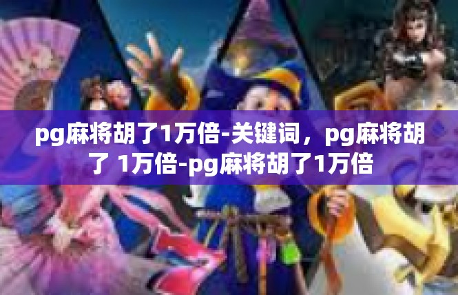 pg麻将胡了1万倍-关键词，pg麻将胡了 1万倍-pg麻将胡了1万倍