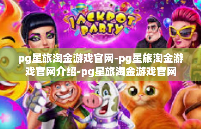 pg星旅淘金游戏官网-pg星旅淘金游戏官网介绍-pg星旅淘金游戏官网