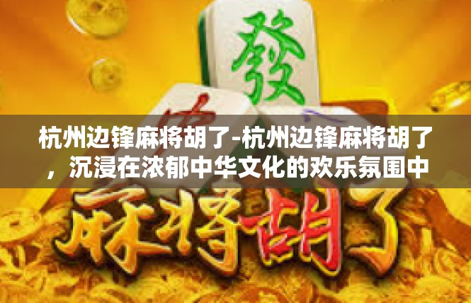 杭州边锋麻将胡了-杭州边锋麻将胡了，沉浸在浓郁中华文化的欢乐氛围中-杭州边锋麻将胡了