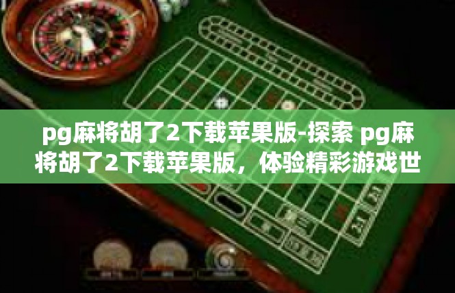 pg麻将胡了2下载苹果版-探索 pg麻将胡了2下载苹果版，体验精彩游戏世界-pg麻将胡了2下载苹果版