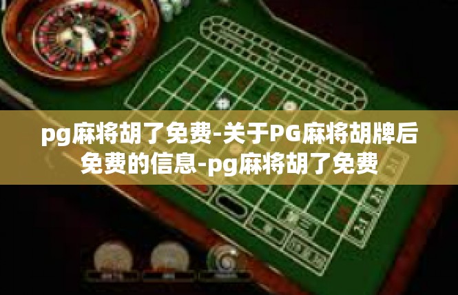 pg麻将胡了免费-关于PG麻将胡牌后免费的信息-pg麻将胡了免费