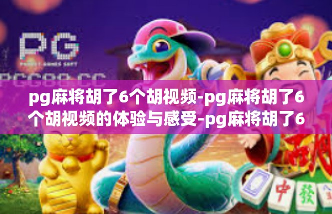 pg麻将胡了6个胡视频-pg麻将胡了6个胡视频的体验与感受-pg麻将胡了6个胡视频