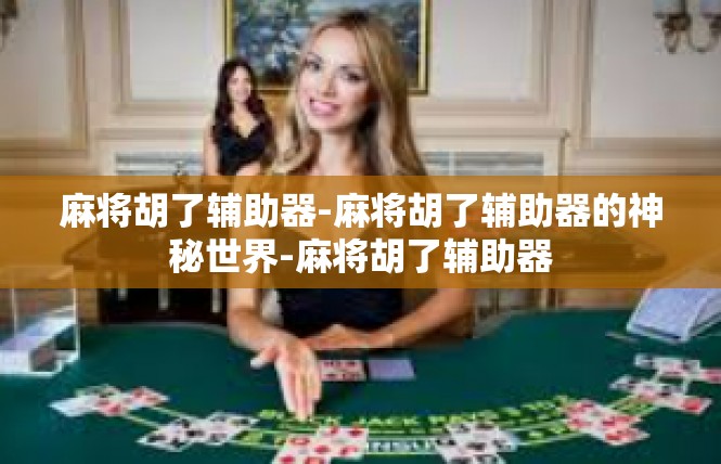 麻将胡了辅助器-麻将胡了辅助器的神秘世界-麻将胡了辅助器