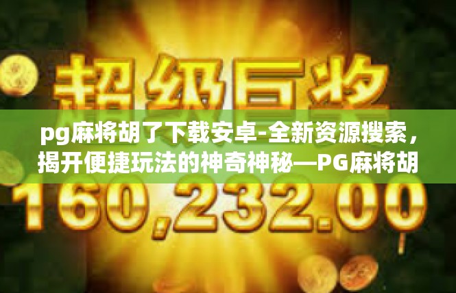 pg麻将胡了下载安卓-全新资源搜索，揭开便捷玩法的神奇神秘—PG麻将胡了安卓版下载之全面体验-pg麻将胡了下载安卓