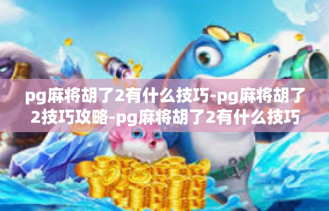 pg麻将胡了2有什么技巧-pg麻将胡了2技巧攻略-pg麻将胡了2有什么技巧
