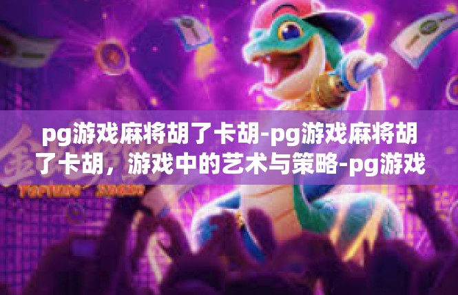 pg游戏麻将胡了卡胡-pg游戏麻将胡了卡胡，游戏中的艺术与策略-pg游戏麻将胡了卡胡