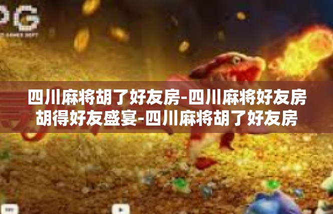 四川麻将胡了好友房-四川麻将好友房胡得好友盛宴-四川麻将胡了好友房