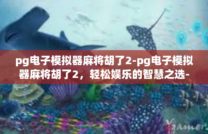 pg电子模拟器麻将胡了2-pg电子模拟器麻将胡了2，轻松娱乐的智慧之选-pg电子模拟器麻将胡了2