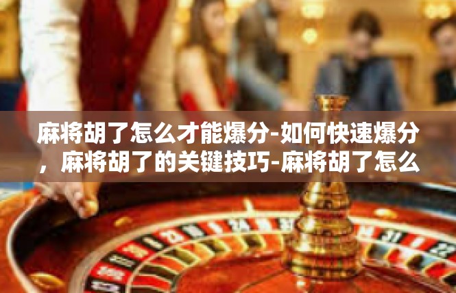 麻将胡了怎么才能爆分-如何快速爆分，麻将胡了的关键技巧-麻将胡了怎么才能爆分