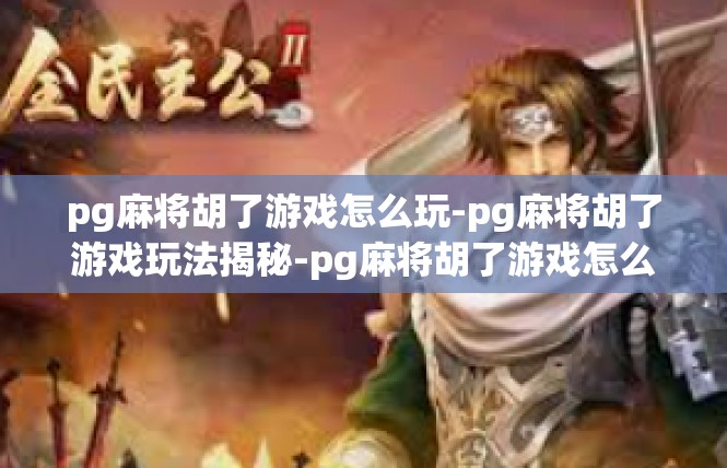 pg麻将胡了游戏怎么玩-pg麻将胡了游戏玩法揭秘-pg麻将胡了游戏怎么玩