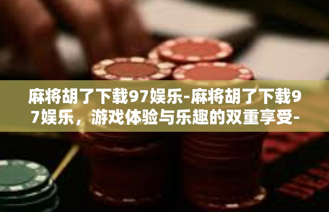 麻将胡了下载97娱乐-麻将胡了下载97娱乐，游戏体验与乐趣的双重享受-麻将胡了下载97娱乐