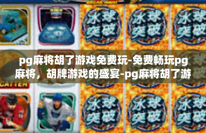 pg麻将胡了游戏免费玩-免费畅玩pg麻将，胡牌游戏的盛宴-pg麻将胡了游戏免费玩
