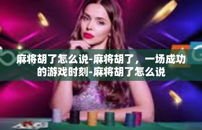 麻将胡了怎么说-麻将胡了，一场成功的游戏时刻-麻将胡了怎么说